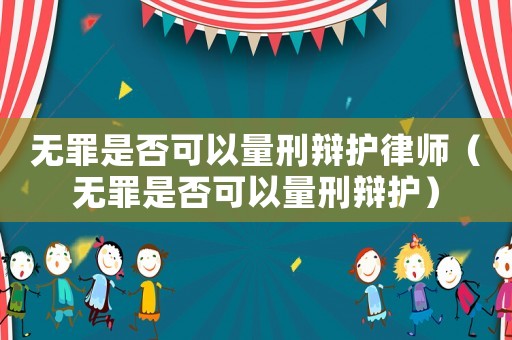 無罪是否可以量刑辯護律師（無罪是否可以量刑辯護）