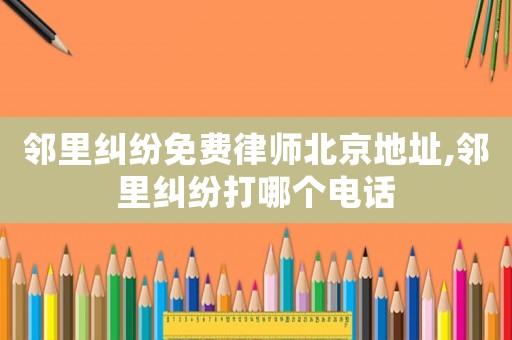 鄰里糾紛免費(fèi)律師北京地址,鄰里糾紛打哪個(gè)電話