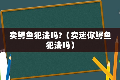 賣鱷魚犯法嗎?（賣迷你鱷魚犯法嗎）
