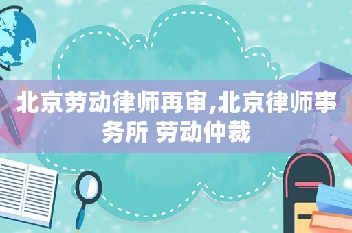 北京勞動律師再審,北京律師事務所 勞動仲裁