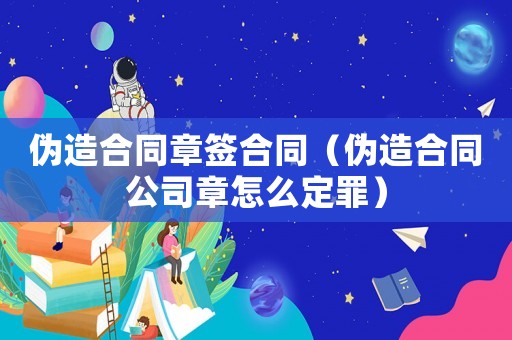 偽造合同章簽合同（偽造合同公司章怎么定罪）