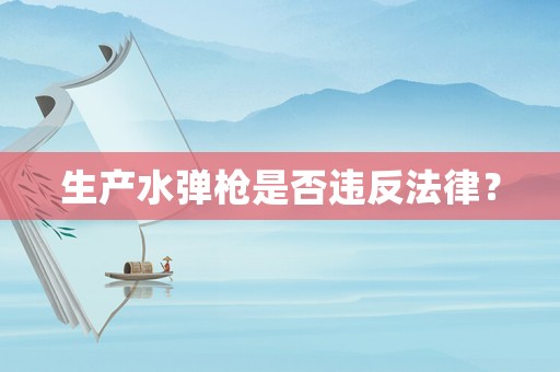 生產(chǎn)水彈槍是否違反法律？