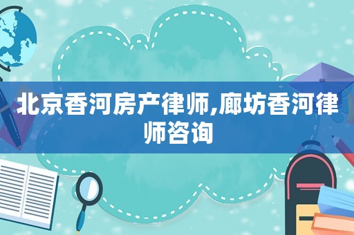 北京香河房產(chǎn)律師,廊坊香河律師咨詢