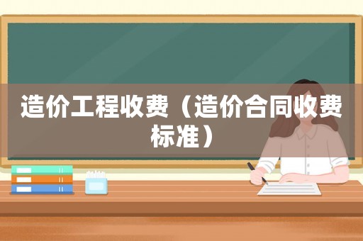 造價工程收費（造價合同收費標準）