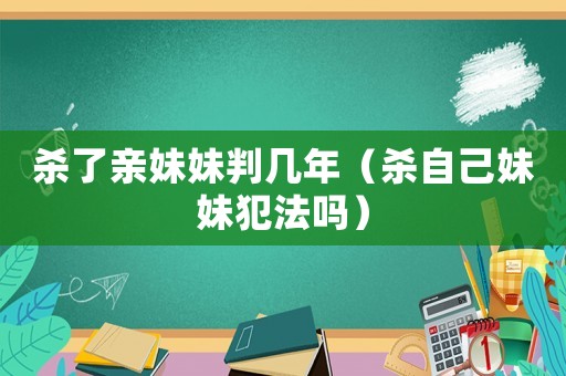 殺了親妹妹判幾年（殺自己妹妹犯法嗎）
