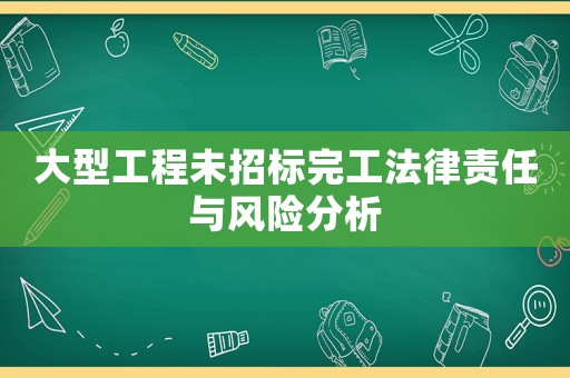 大型工程未招標完工法律責任與風險分析