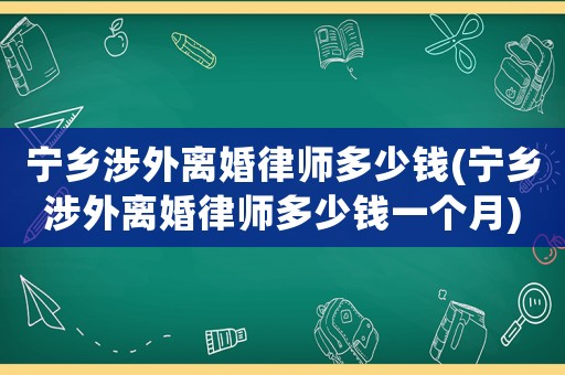 寧鄉涉外離婚律師多少錢(寧鄉涉外離婚律師多少錢一個月)