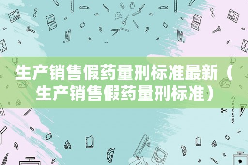 生產銷售假藥量刑標準最新（生產銷售假藥量刑標準）