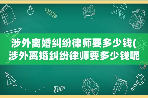 涉外離婚糾紛律師要多少錢(涉外離婚糾紛律師要多少錢呢)