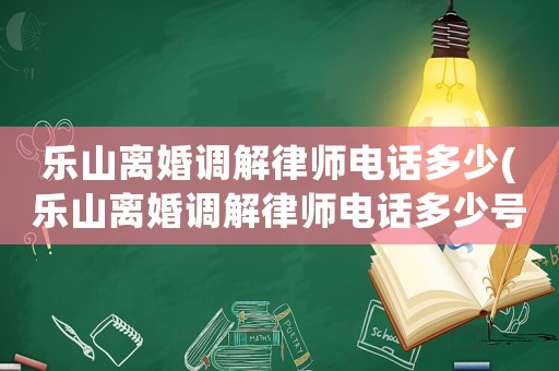 樂(lè)山離婚調(diào)解律師電話多少(樂(lè)山離婚調(diào)解律師電話多少號(hào))