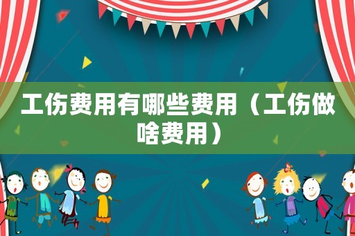 工傷費(fèi)用有哪些費(fèi)用（工傷做啥費(fèi)用）