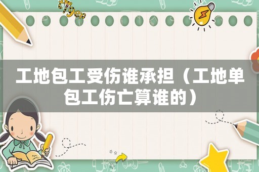 工地包工受傷誰承擔（工地單包工傷亡算誰的）