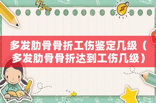 多發(fā)肋骨骨折工傷鑒定幾級（多發(fā)肋骨骨折達到工傷幾級）