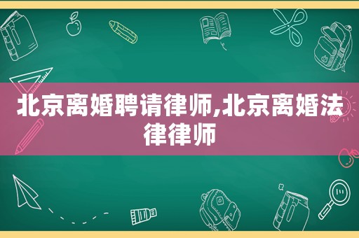 北京離婚聘請(qǐng)律師,北京離婚法律律師