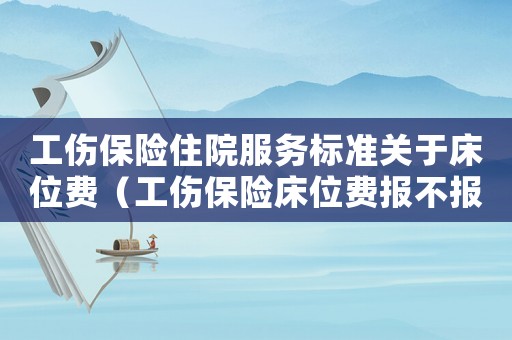 工傷保險住院服務標準關于床位費（工傷保險床位費報不報）