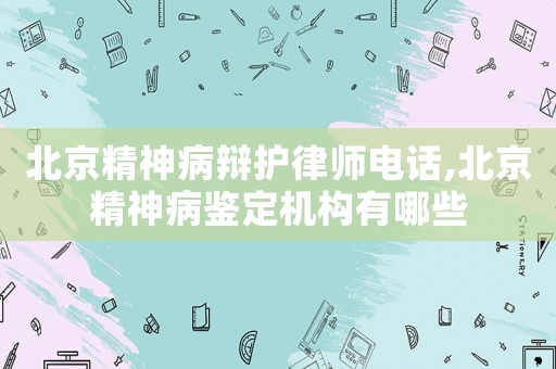 北京精神病辯護律師電話,北京精神病鑒定機構有哪些