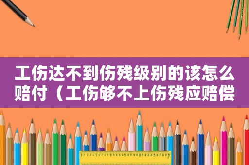 工傷達不到傷殘級別的該怎么賠付（工傷夠不上傷殘應賠償什么）