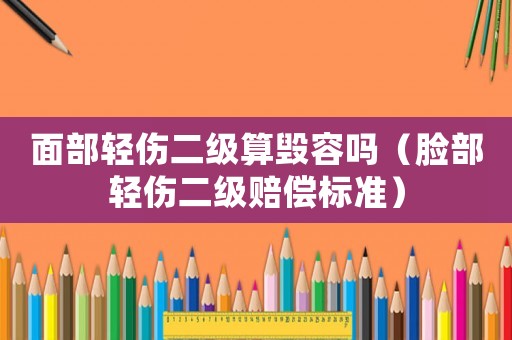 面部輕傷二級算毀容嗎（臉部輕傷二級賠償標準）