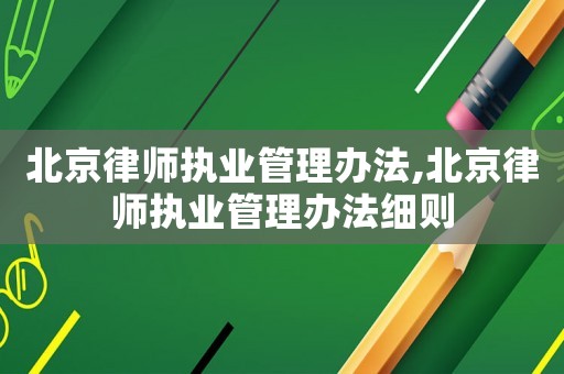 北京律師執業管理辦法,北京律師執業管理辦法細則