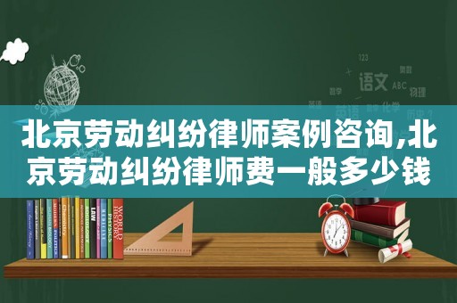 北京勞動糾紛律師案例咨詢,北京勞動糾紛律師費一般多少錢