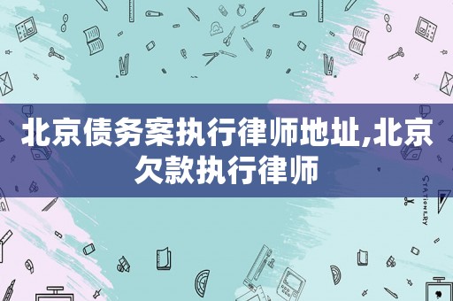 北京債務案執行律師地址,北京欠款執行律師