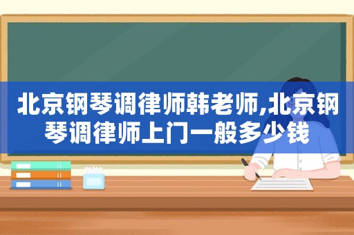 北京鋼琴調律師韓老師,北京鋼琴調律師上門一般多少錢