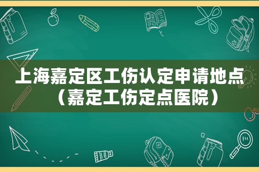 上海嘉定區工傷認定申請地點（嘉定工傷定點醫院）