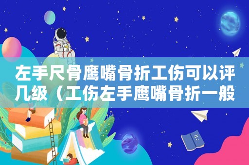 左手尺骨鷹嘴骨折工傷可以評幾級（工傷左手鷹嘴骨折一般能賠多少）