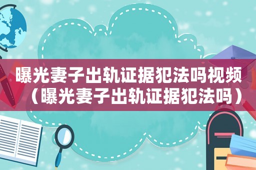 曝光妻子出軌證據(jù)犯法嗎視頻（曝光妻子出軌證據(jù)犯法嗎）