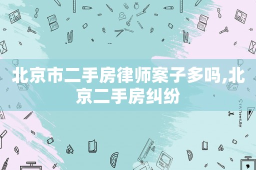 北京市二手房律師案子多嗎,北京二手房糾紛