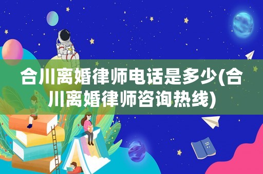 合川離婚律師電話是多少(合川離婚律師咨詢熱線)