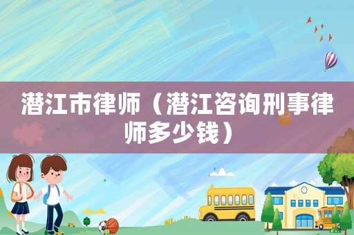 潛江市律師（潛江咨詢刑事律師多少錢）