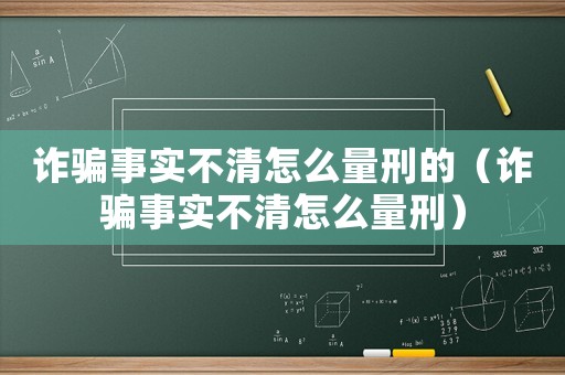 詐騙事實不清怎么量刑的（詐騙事實不清怎么量刑）