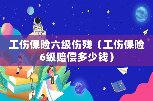 工傷保險六級傷殘（工傷保險6級賠償多少錢）