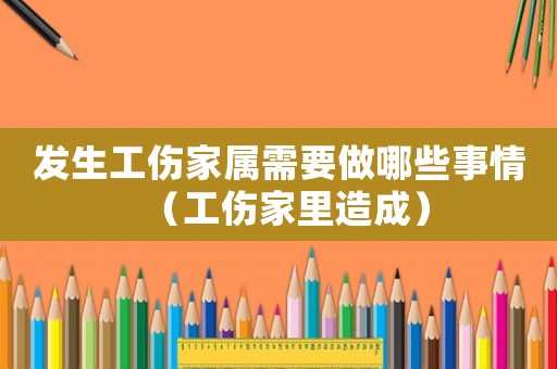 發生工傷家屬需要做哪些事情（工傷家里造成）