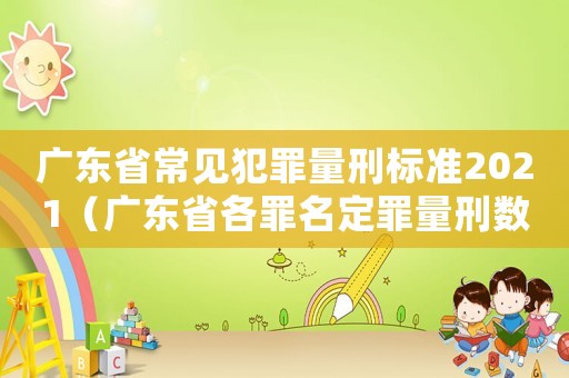 廣東省常見(jiàn)犯罪量刑標(biāo)準(zhǔn)2021（廣東省各罪名定罪量刑數(shù)額）
