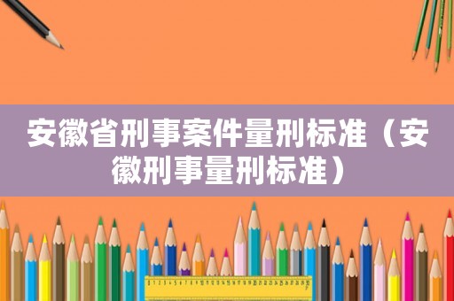 安徽省刑事案件量刑標準（安徽刑事量刑標準）