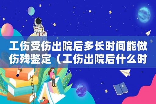 工傷受傷出院后多長時間能做傷殘鑒定（工傷出院后什么時候做工傷鑒定）