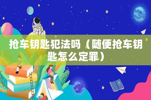 搶車鑰匙犯法嗎（隨便搶車鑰匙怎么定罪）