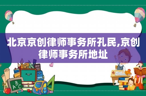 北京京創(chuàng)律師事務所孔民,京創(chuàng)律師事務所地址