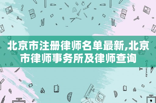 北京市注冊律師名單最新,北京市律師事務所及律師查詢
