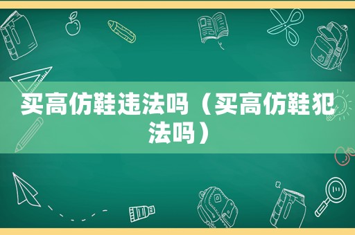 買高仿鞋違法嗎（買高仿鞋犯法嗎）