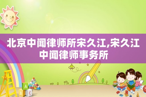 北京中聞律師所宋久江,宋久江中聞律師事務所