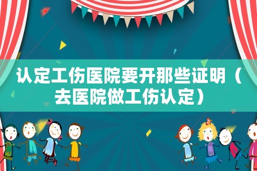 認(rèn)定工傷醫(yī)院要開(kāi)那些證明（去醫(yī)院做工傷認(rèn)定）