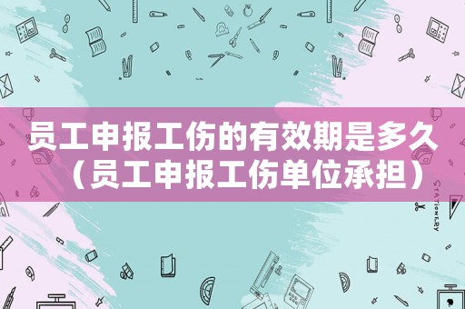員工申報工傷的有效期是多久（員工申報工傷單位承擔）