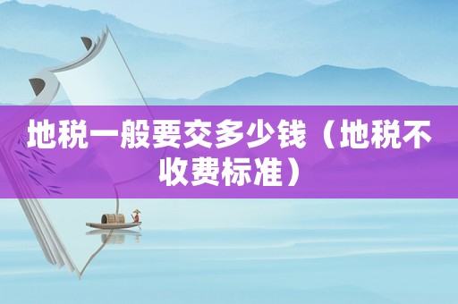 地稅一般要交多少錢（地稅不收費(fèi)標(biāo)準(zhǔn)）