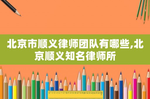 北京市順義律師團隊有哪些,北京順義知名律師所