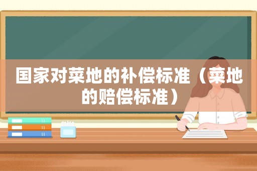 國家對菜地的補償標準（菜地的賠償標準）