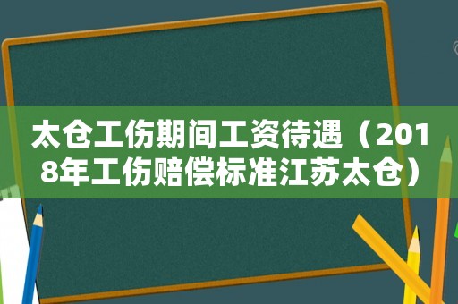 太倉工傷期間工資待遇（2018年工傷賠償標準江蘇太倉）