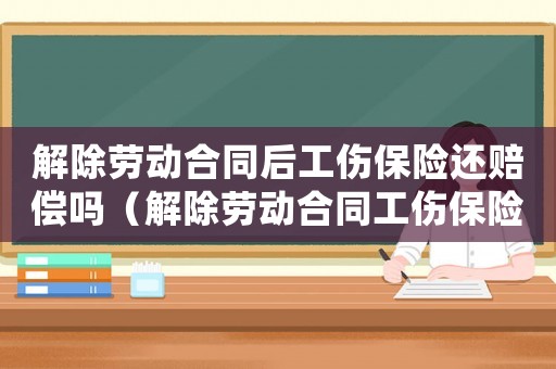 解除勞動合同后工傷保險還賠償嗎（解除勞動合同工傷保險基金還賠付嗎）